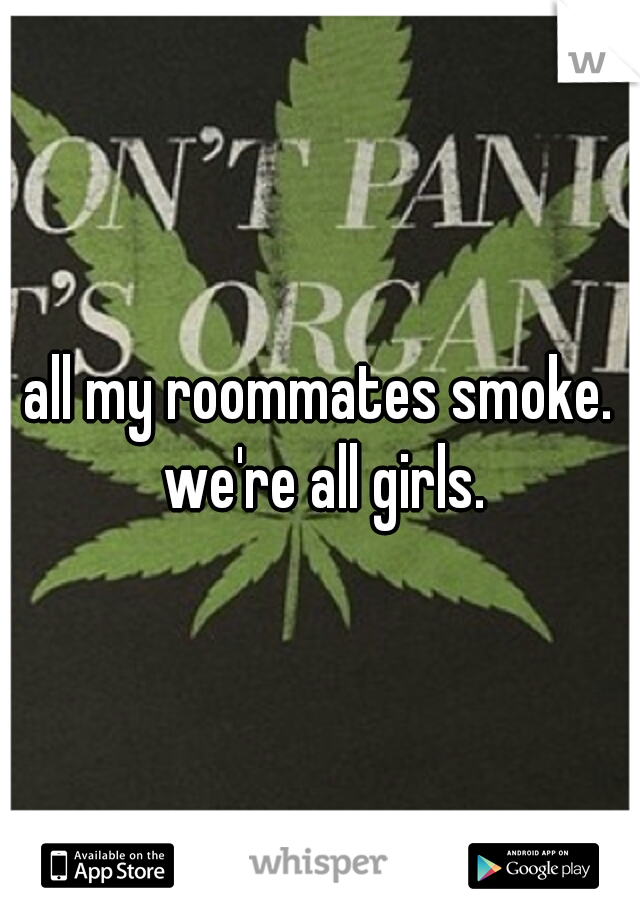 all my roommates smoke. we're all girls.
