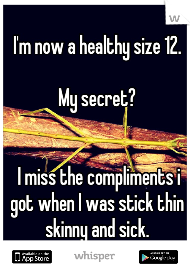 I'm now a healthy size 12.

My secret?


 I miss the compliments i got when I was stick thin skinny and sick.

