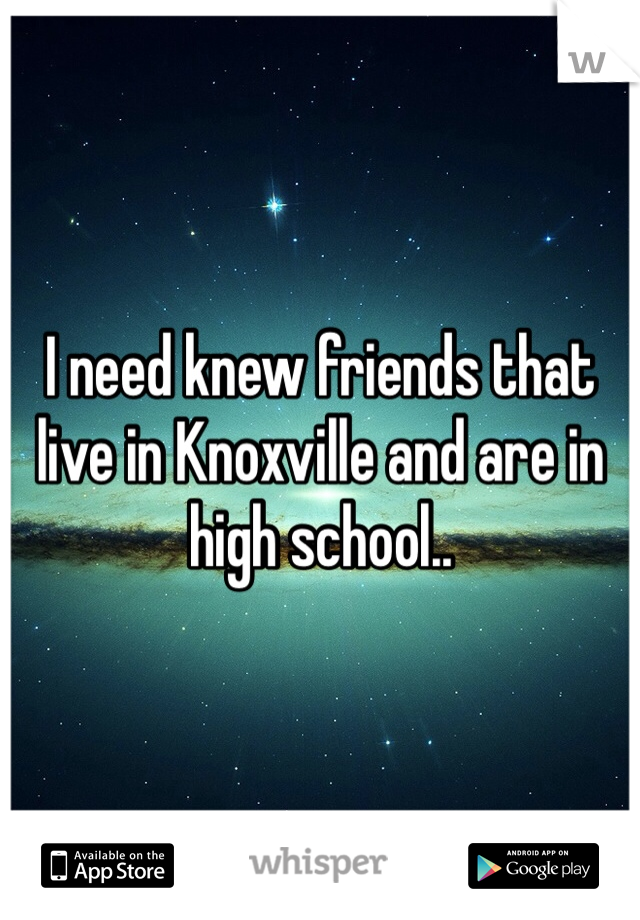 I need knew friends that live in Knoxville and are in high school..