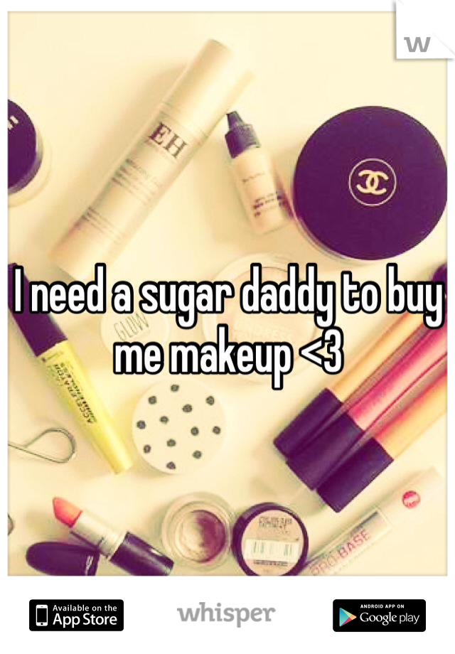 I need a sugar daddy to buy me makeup <3