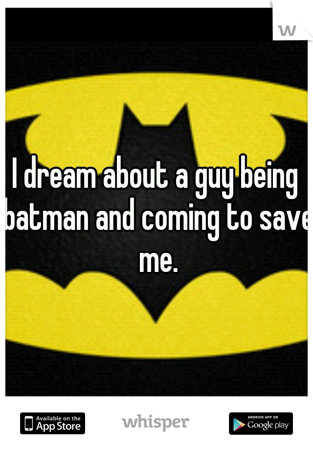 I dream about a guy being batman and coming to save me.