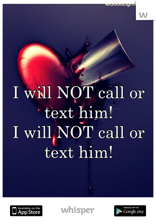 
I will NOT call or text him! 
I will NOT call or text him! 
