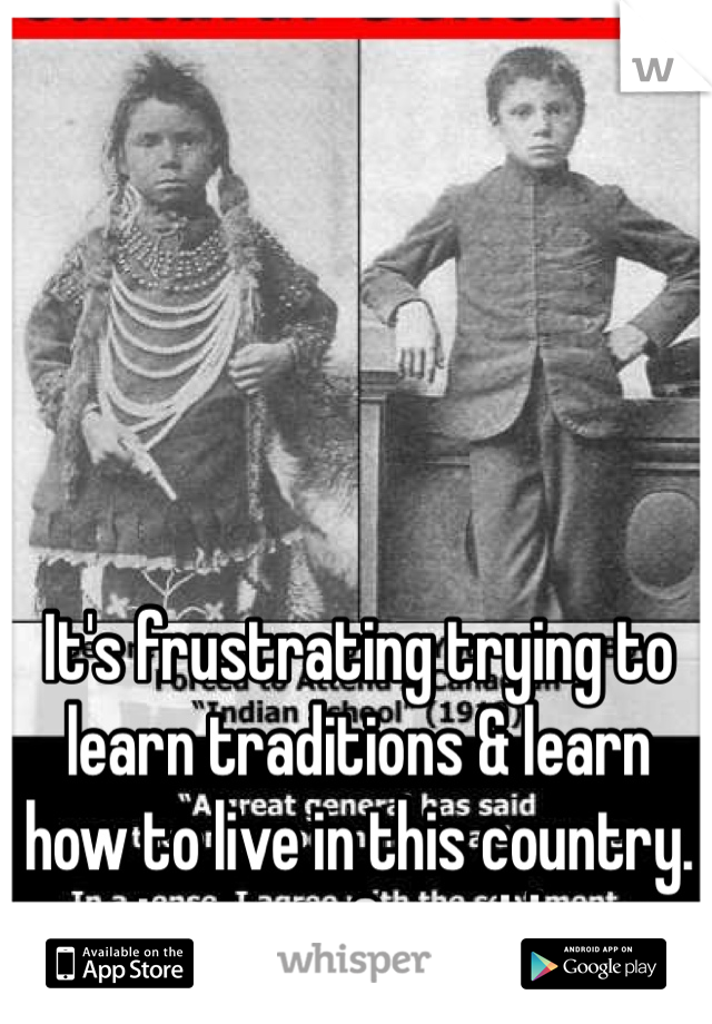 It's frustrating trying to learn traditions & learn how to live in this country.
Living in 2 worlds. 
