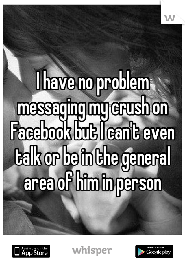 I have no problem messaging my crush on Facebook but I can't even talk or be in the general area of him in person
