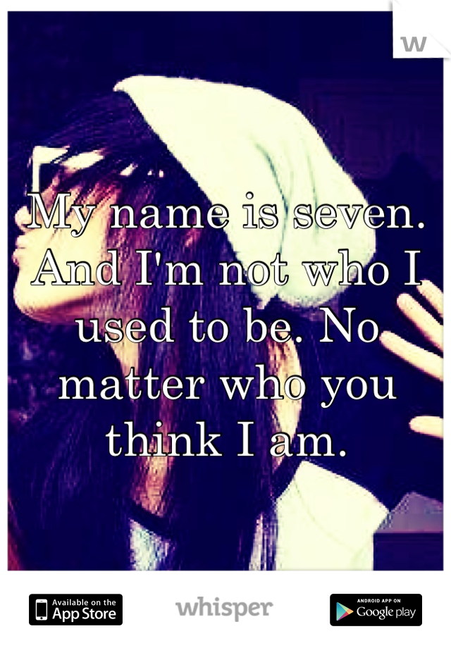 My name is seven. And I'm not who I used to be. No matter who you think I am.