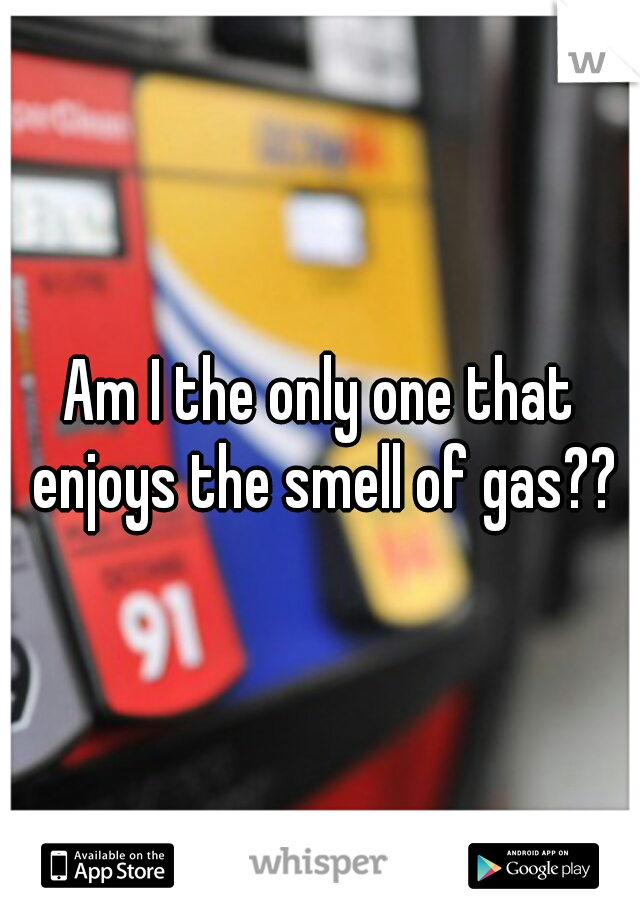 Am I the only one that enjoys the smell of gas??