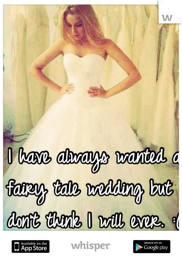 I have always wanted a fairy tale wedding but I don't think I will ever. :(