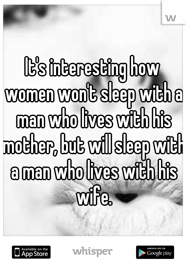 It's interesting how women won't sleep with a man who lives with his mother, but will sleep with a man who lives with his wife.