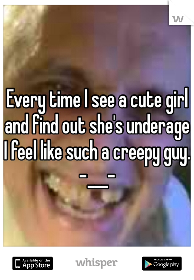 Every time I see a cute girl and find out she's underage I feel like such a creepy guy. -___-