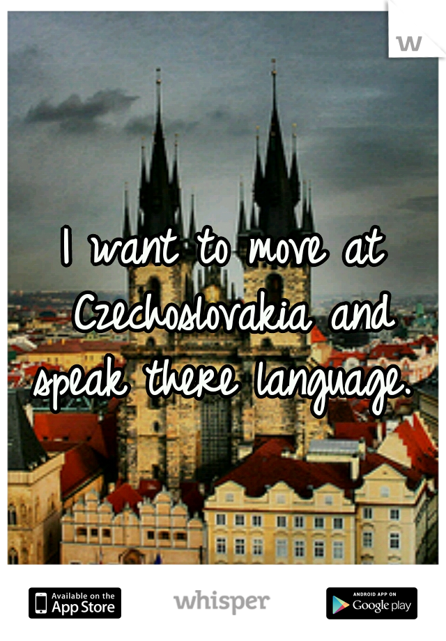 I want to move at Czechoslovakia and speak there language. 