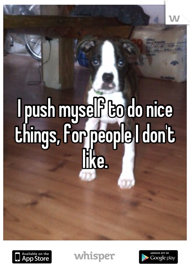 I push myself to do nice things, for people I don't like.