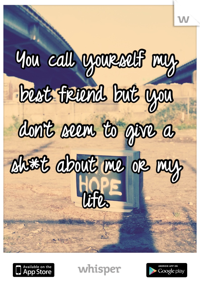 You call yourself my best friend but you don't seem to give a sh*t about me or my life. 