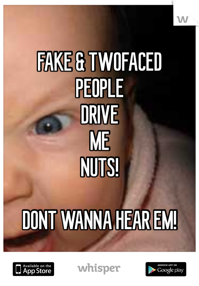 FAKE & TWOFACED 
PEOPLE 
DRIVE 
ME 
NUTS!

DONT WANNA HEAR EM!