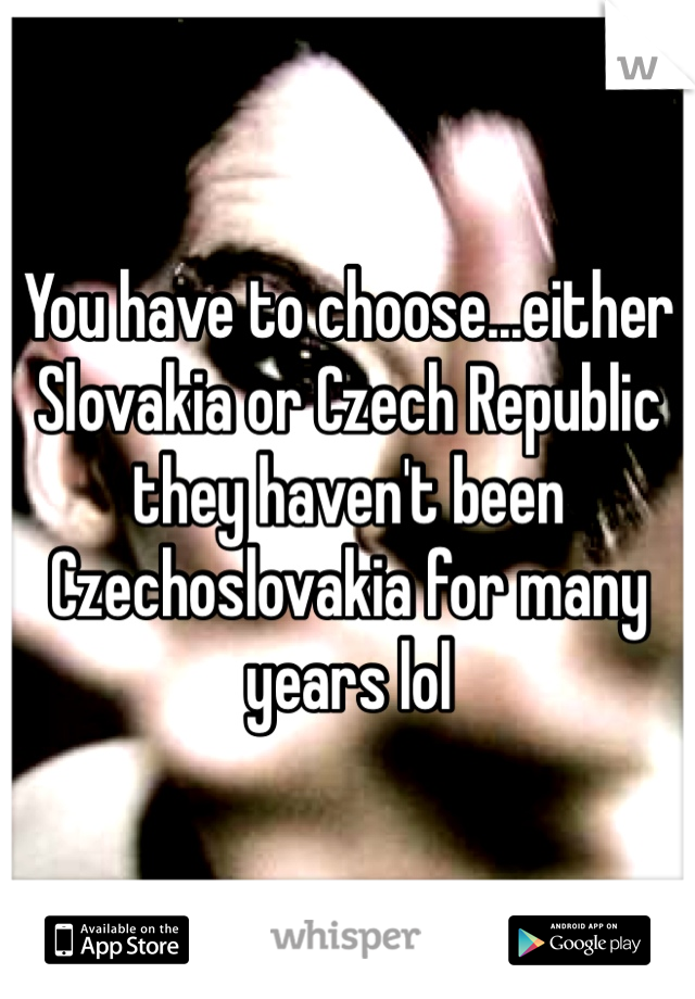 You have to choose...either Slovakia or Czech Republic they haven't been Czechoslovakia for many years lol  