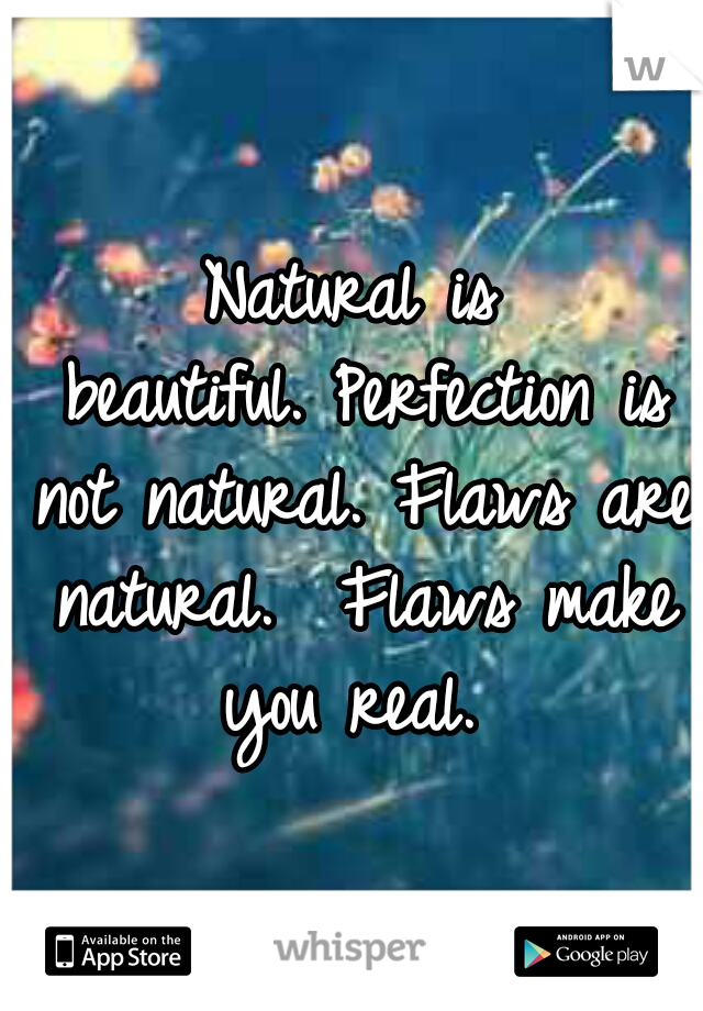 Natural is beautiful.
Perfection is not natural.
Flaws are natural. 
Flaws make you real. 