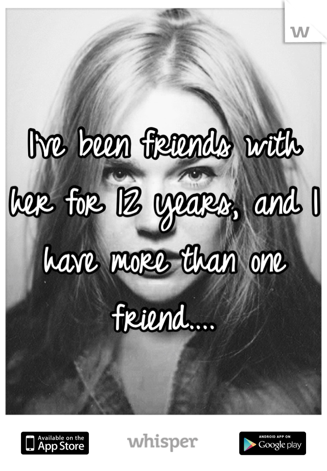 I've been friends with her for 12 years, and I have more than one friend....