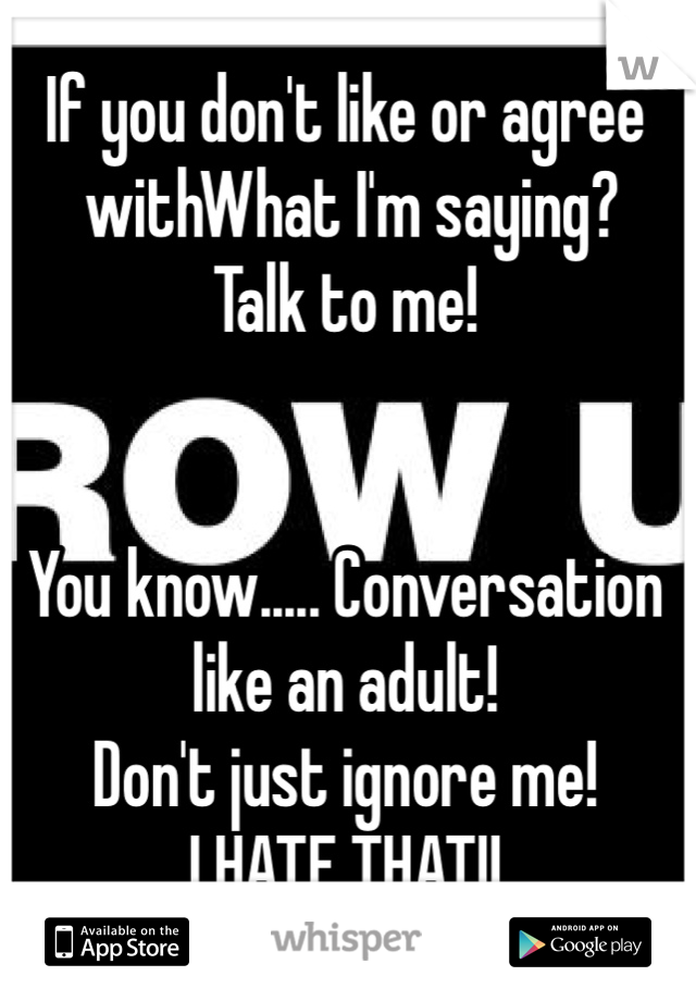 If you don't like or agree
 withWhat I'm saying? 
Talk to me!


You know..... Conversation like an adult!
Don't just ignore me!
I HATE THAT!!