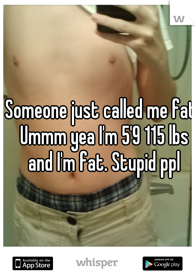 Someone just called me fat. Ummm yea I'm 5'9 115 lbs and I'm fat. Stupid ppl