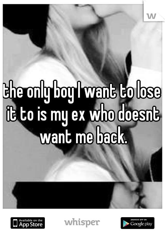 the only boy I want to lose it to is my ex who doesnt want me back.