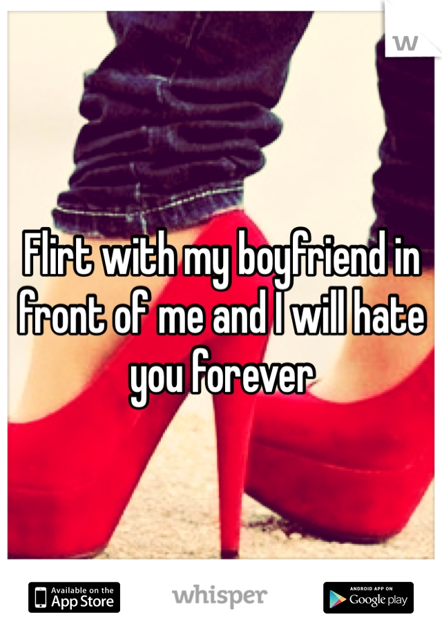 Flirt with my boyfriend in front of me and I will hate you forever