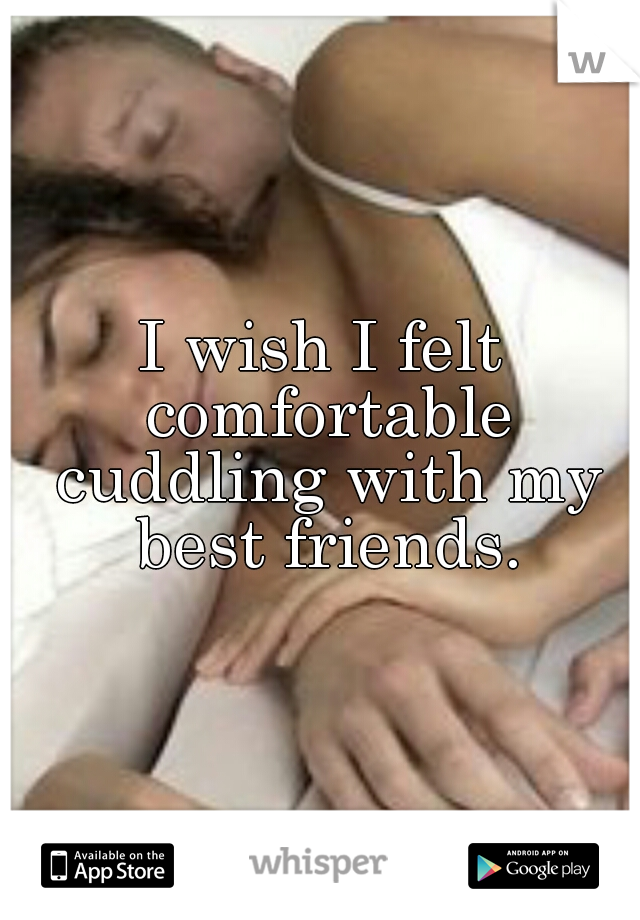 I wish I felt comfortable cuddling with my best friends.