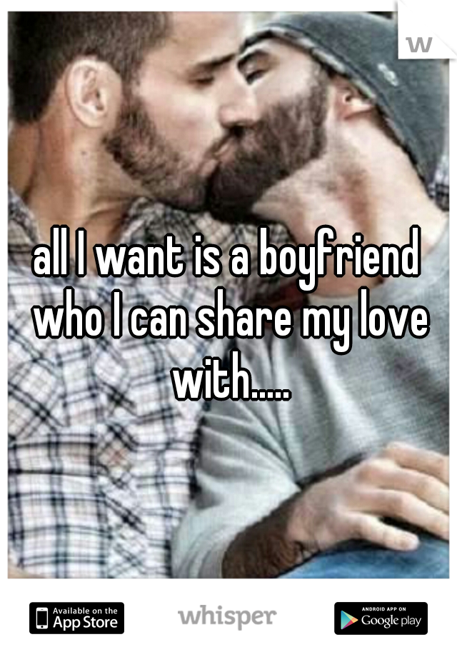 all I want is a boyfriend who I can share my love with.....