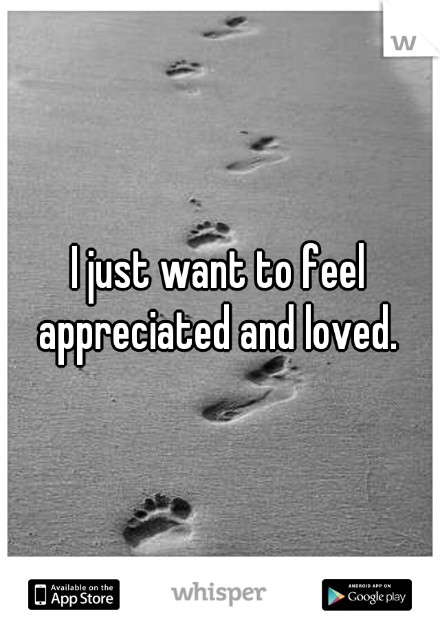 I just want to feel appreciated and loved. 