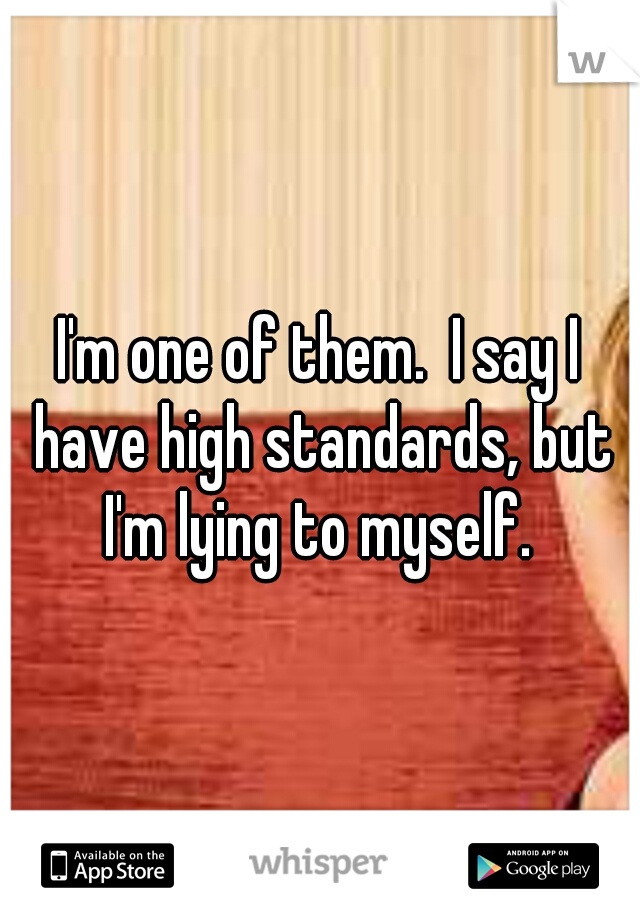 I'm one of them.  I say I have high standards, but I'm lying to myself. 