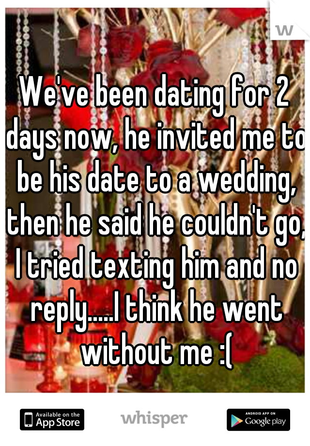 We've been dating for 2 days now, he invited me to be his date to a wedding, then he said he couldn't go, I tried texting him and no reply.....I think he went without me :(