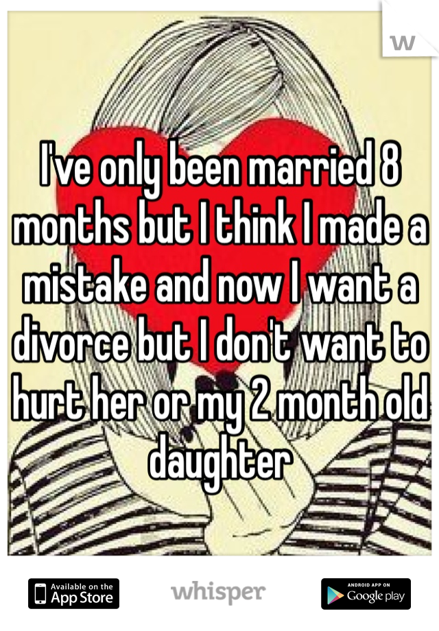 I've only been married 8 months but I think I made a mistake and now I want a divorce but I don't want to hurt her or my 2 month old daughter 