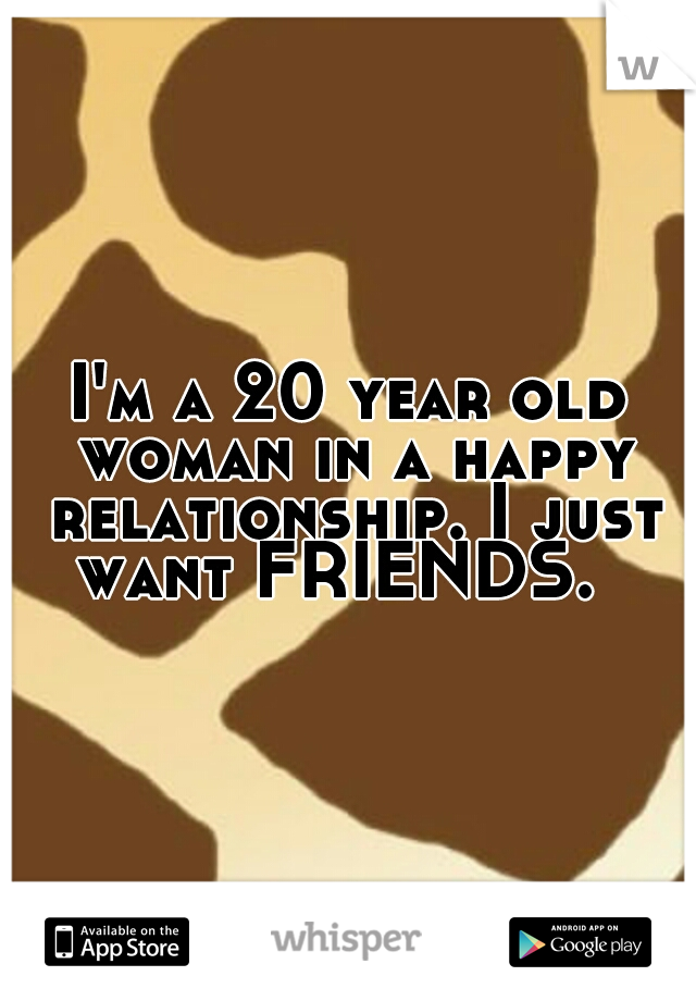 I'm a 20 year old woman in a happy relationship. I just want FRIENDS.  