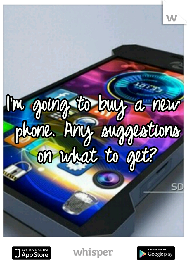 I'm going to buy a new phone. Any suggestions on what to get?