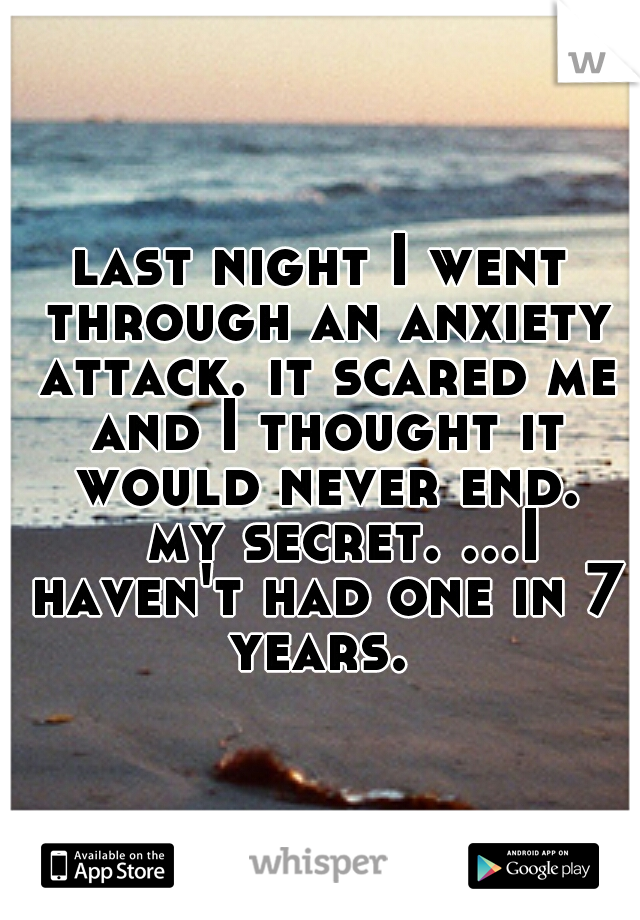 last night I went through an anxiety attack. it scared me and I thought it would never end. 
my secret. ...I haven't had one in 7 years. 