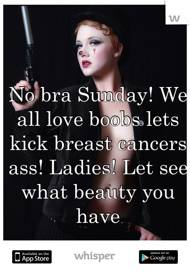 No bra Sunday! We all love boobs lets kick breast cancers ass! Ladies! Let see what beauty you have 