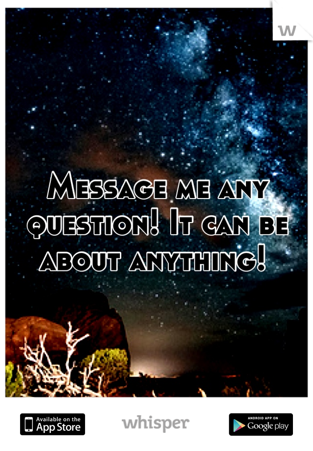 Message me any question! It can be about anything! 