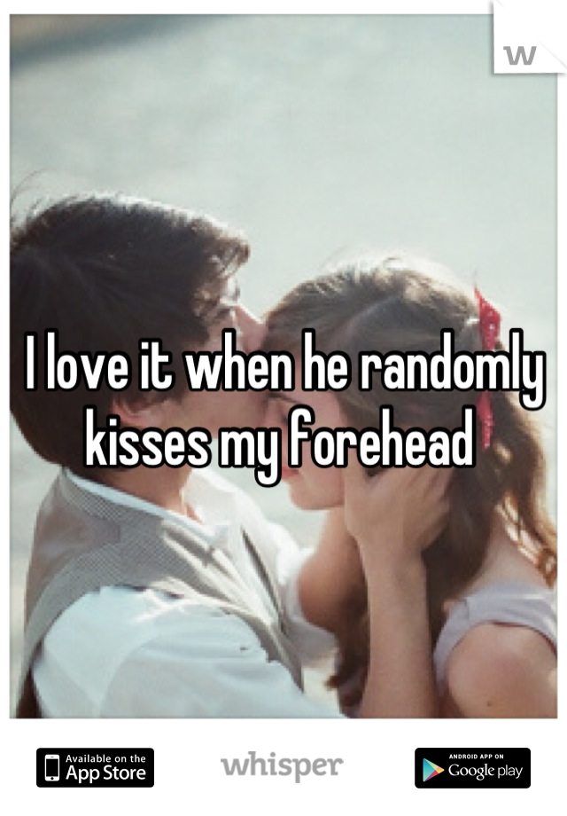 I love it when he randomly kisses my forehead 