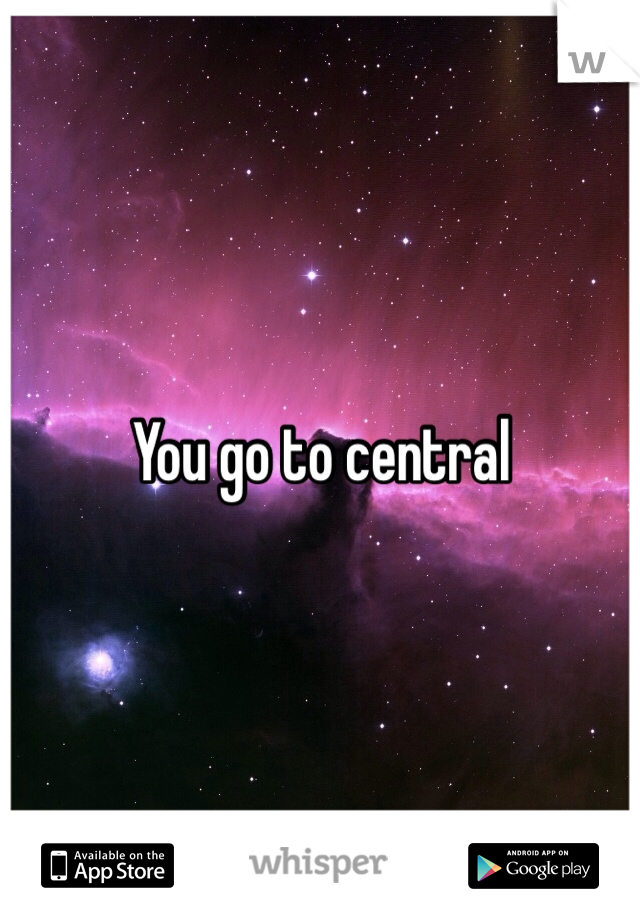 You go to central

