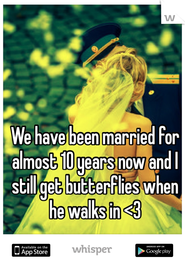 We have been married for almost 10 years now and I still get butterflies when he walks in <3