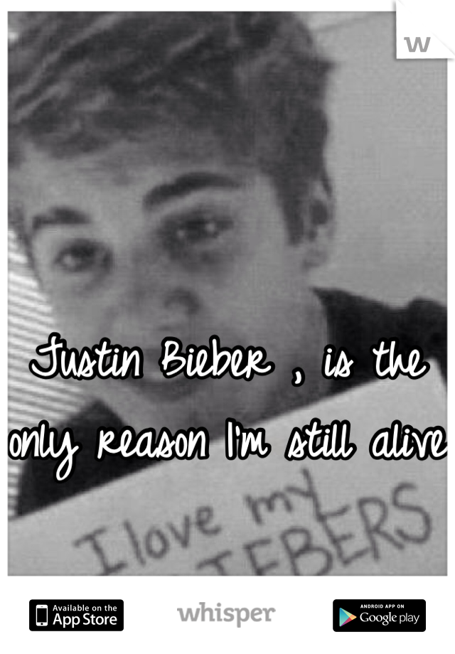 Justin Bieber , is the only reason I'm still alive