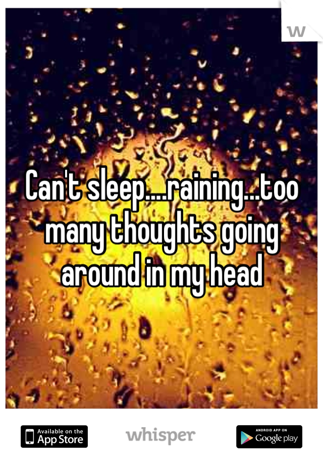Can't sleep....raining...too many thoughts going around in my head