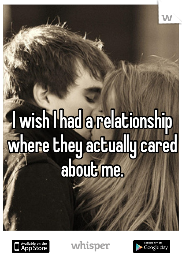 I wish I had a relationship where they actually cared about me.