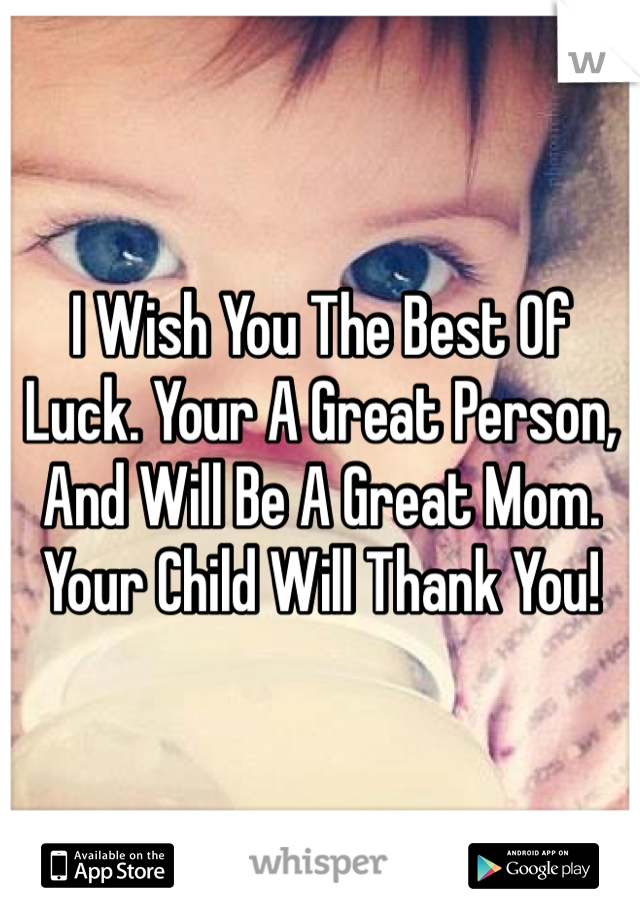 I Wish You The Best Of Luck. Your A Great Person, And Will Be A Great Mom. Your Child Will Thank You!