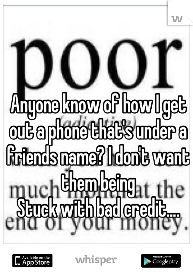 Anyone know of how I get out a phone that's under a friends name? I don't want them being
Stuck with bad credit....