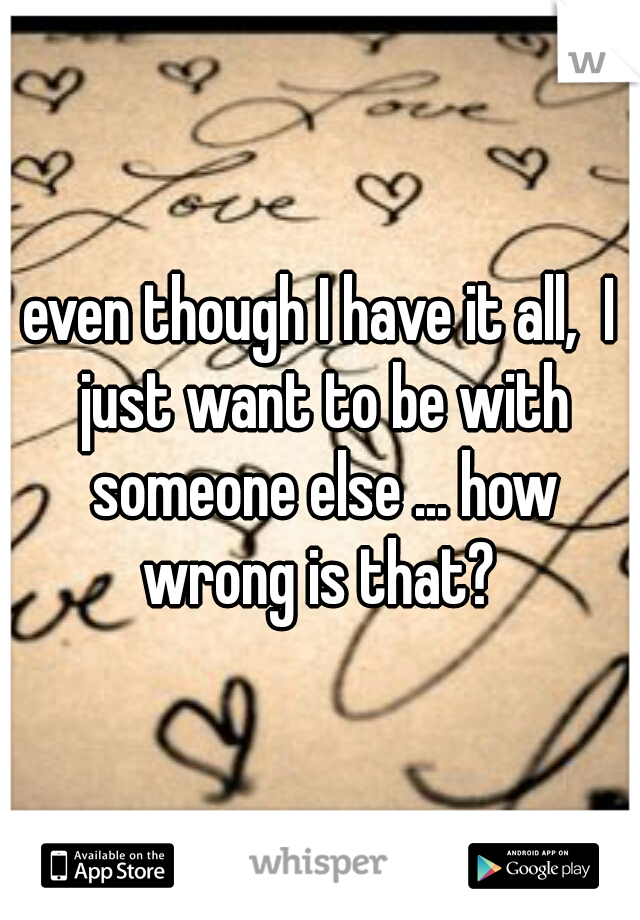 even though I have it all,  I just want to be with someone else ... how wrong is that? 