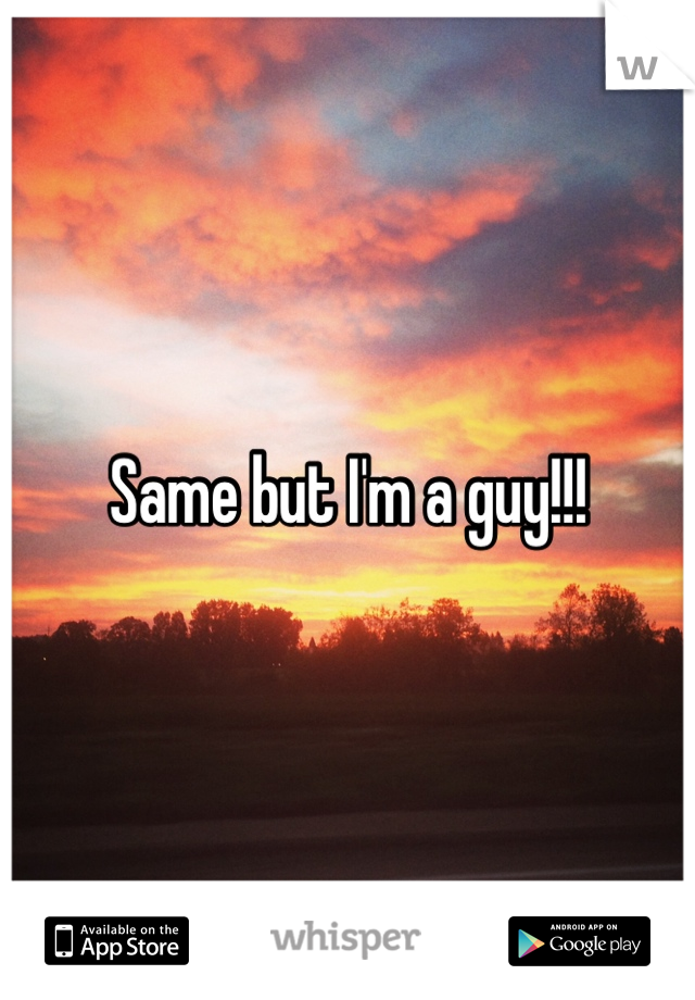 Same but I'm a guy!!! 