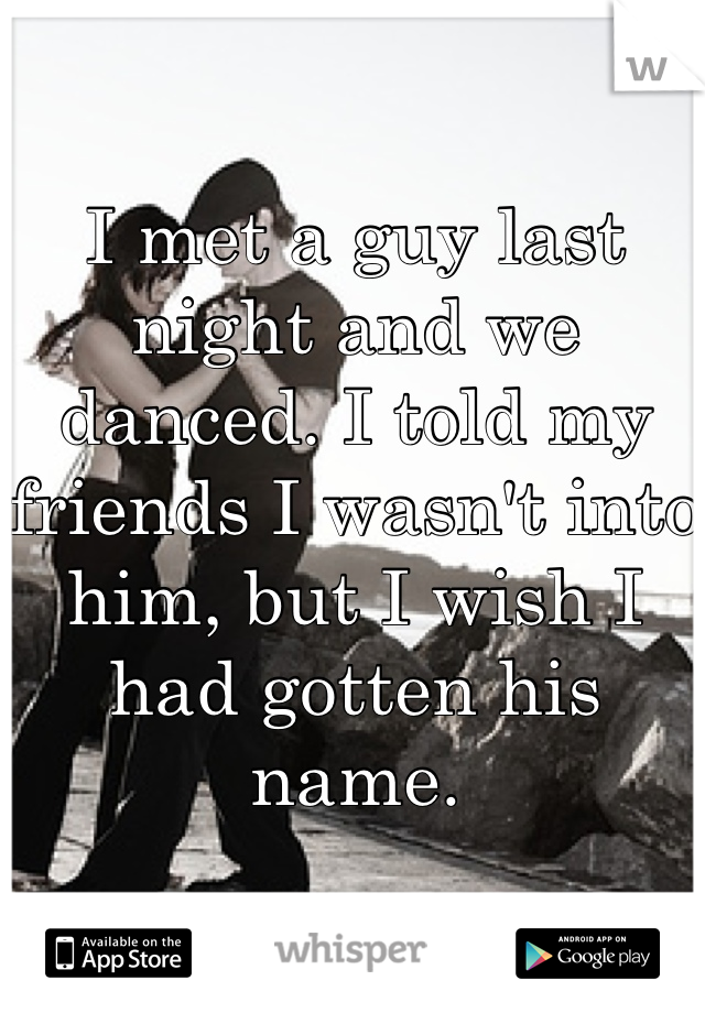 I met a guy last night and we danced. I told my friends I wasn't into him, but I wish I had gotten his name.
