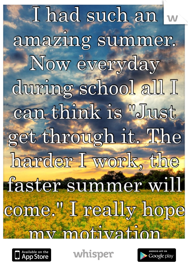 I had such an amazing summer. Now everyday during school all I can think is "Just get through it. The harder I work, the faster summer will come." I really hope my motivation works...