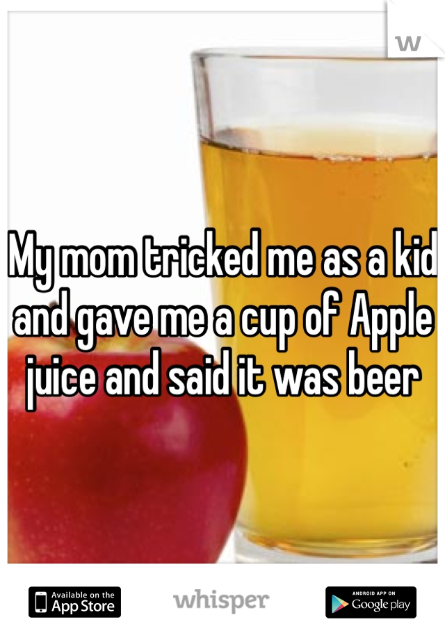 My mom tricked me as a kid and gave me a cup of Apple juice and said it was beer