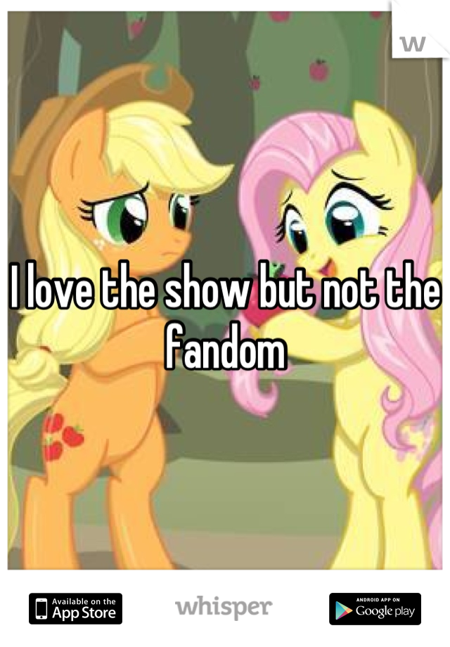 I love the show but not the fandom