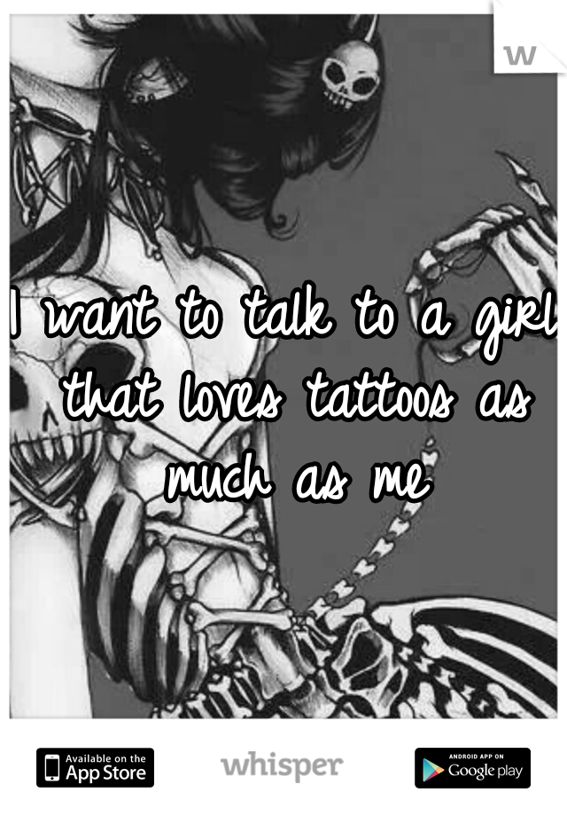 I want to talk to a girl that loves tattoos as much as me